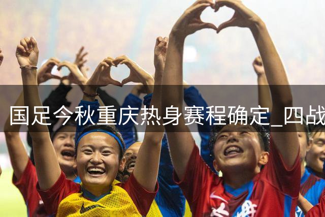 国足今秋重庆热身赛程确定 四战模拟亚洲杯节奏